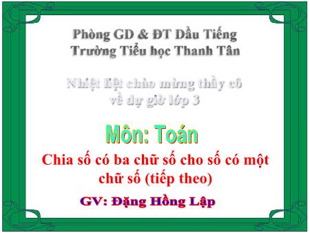 Bài giảng môn Toán Lớp 3 - Bài: Chia số có ba chữ số cho số có một chữ số (tiếp theo) - Năm học 2014-2015 - Đặng Hồng Lập
