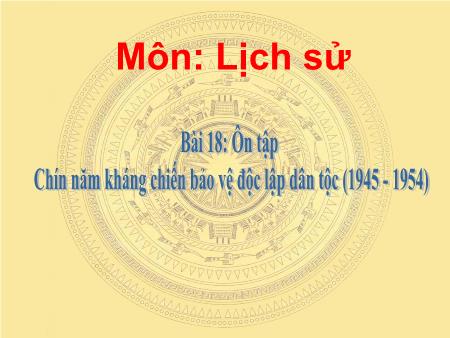 Bài giảng Lịch sử Lớp 5 - Bài 18: Chín năm kháng chiến bảo vệ độc lập dân tộc (1945 - 1954) Bài giảng Lịch sử Lớp 5 - Bài 18: Chín năm kháng chiến bảo vệ độc lập dân tộc (1945 - 1954)