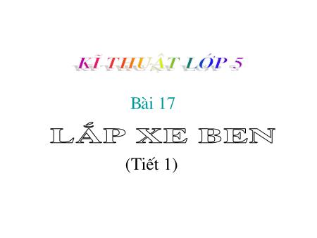 Bài giảng môn Kĩ thuật Lớp 5 - Bài 17: Lắp xe ben (Tiết 1)