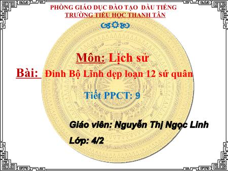 Bài giảng môn Lịch sử Lớp 4 - Bài: Đinh Bộ Lĩnh dẹp loạn 12 sứ quân - Năm học 2018-2019 - Nguyễn Thị Ngọc Linh