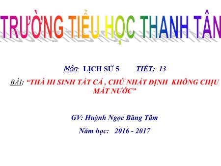 Bài giảng môn Lịch sử Lớp 5 -Tiết 13 - Bài: “Thà hi sinh tất cả, chứ nhất định không chịu mất nước” - Năm học 2016-2017 - Huỳnh Ngọc Băng Tâm