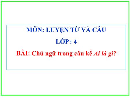 Bài giảng môn Tiếng Việt Lớp 4 - Luyện từ và câu: Chủ ngữ trong câu kể Ai là gì? - Năm học 2017-2018