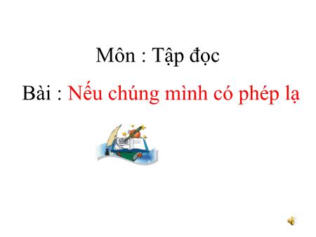 Bài giảng môn Tiếng Việt Lớp 4 - Tập đọc: Nếu chúng mình có phép lạ - Năm học 2018-2019