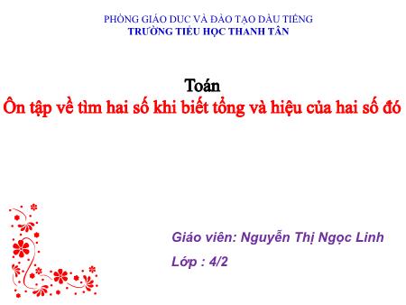 Bài giảng môn Toán Khối 4 - Bài: Ôn tập về tìm hai số khi biết hiệu của hai số đó - Nguyễn Thị Ngọc Linh