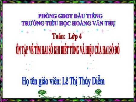 Bài giảng môn Toán Lớp 4 - Bài: Ôn tập về tìm hai số khi biết tổng và hiệu của hai số đó - Năm học 2017-2018 - Lê Thị Thúy Diễm