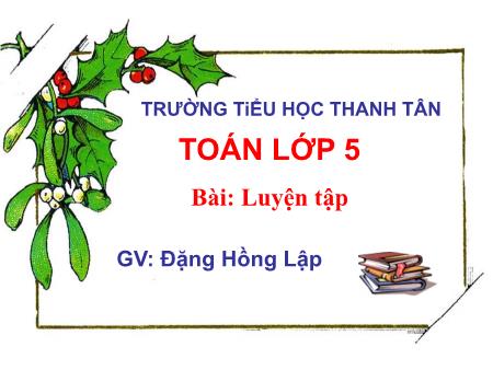 Bài giảng môn Toán Lớp 5 - Bài: Luyện tập - Năm học 2016-2017 - Đặng Hồng Lập