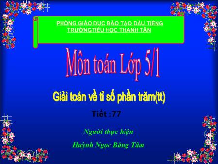 Bài giảng Toán Lớp 5 - Tiết 77 - Bài: Giải toán về tỉ số phần trăm (tt) - Huỳnh Ngọc Băng Tâm