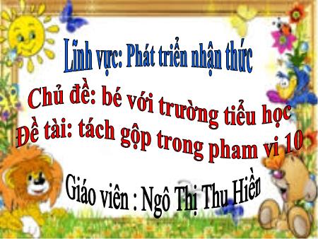 Bài giảng mầm non Lớp Lá - Chủ đề: Bé với trường tiểu học - Đề tài: Tách gộp trong pham vi 10 - Ngô Thị Thu Hiền