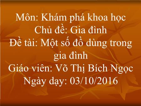 Bài giảng mầm non Lớp Lá - Chủ đề: Gia đình - Đề tài: Một số đồ dùng trong gia đình - Năm học 2016-2017 - Võ Thị Bích Ngọc