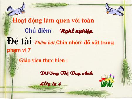 Bài giảng mầm non Lớp Lá - Đề tài: Thêm bớt, chia nhóm đồ vật trong phạm vi 7 - Dương Thị Duy Anh