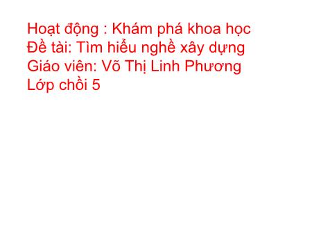 Bài giảng mầm non Lớp Lá - Khám phá khoa học - Đề tài: Tìm hiểu nghề xây dựng - Võ Thị Linh Phương