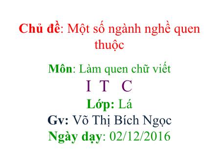 Bài giảng mầm non Lớp Lá - Làm quen chữ viết - Đề tài: Chữ I, T, C - Năm học 2016-2017 - Võ Thị Bích Ngọc