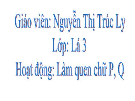 Bài giảng mầm non Lớp Lá - Làm quen chữ viết - Đề tài: Chữ P, Q - Nguyễn Thị Trúc Ly