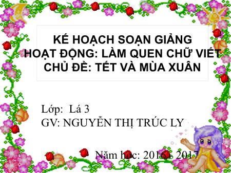 Bài giảng mầm non Lớp Lá - Làm quen chữ viết - Đề tài: Tết và mùa xuân - Năm học 2016-2017 - Nguyễn Thị Trúc Ly