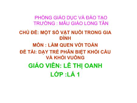 Bài giảng mầm non Lớp Lá - Làm quen với Toán - Đề tài: Dạy trẻ phân biết khối cầu và khối vuông - Lê Thị Oanh