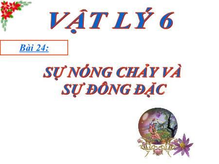 Bài giảng Vật lí Lớp 6 - Bài 24: Sự nóng chảy và sự đông đặc