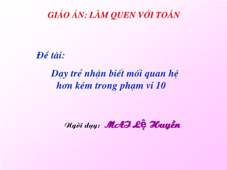 Giáo án điện tử mầm non Lớp Lá - Đề tài: Dạy trẻ nhận biết mối quan hệ hơn kém trong phạm vị 10 - Mai Lệ Huyền